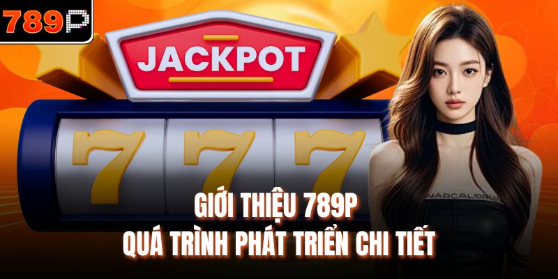 Giới thiệu 789P quá trình phát triển chi tiết