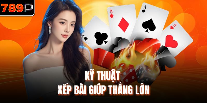 Kỹ thuật xếp bài giúp thắng lớn
