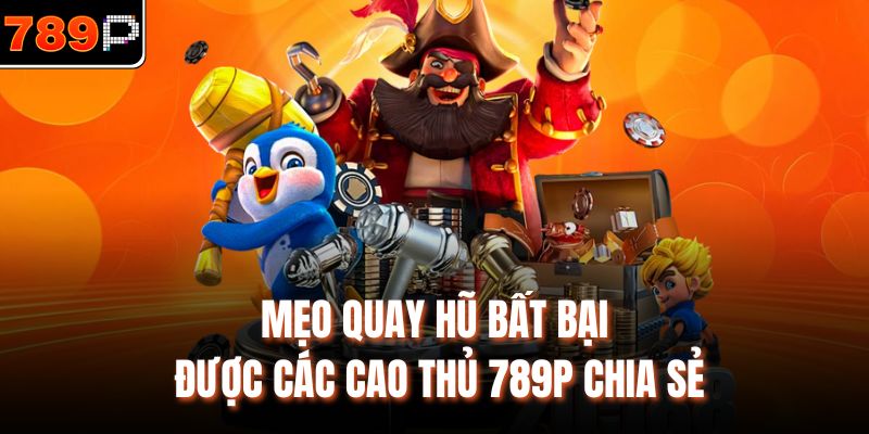 Mẹo quay hũ bất bại được các cao thủ 789P chia sẻ