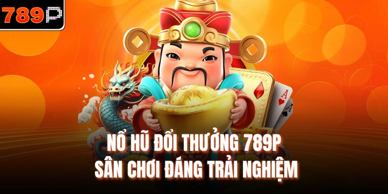 Nổ hũ đổi thưởng 789P sân chơi đáng trải nghiệm